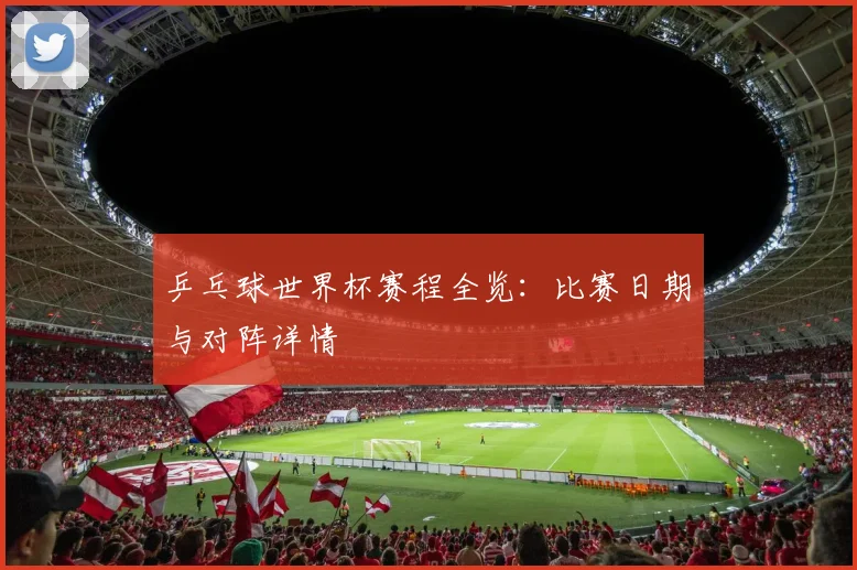 乒乓球世界杯赛程全览：比赛日期与对阵详情