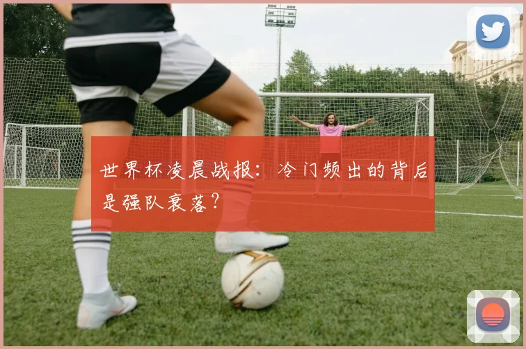 世界杯凌晨战报：冷门频出的背后是强队衰落？