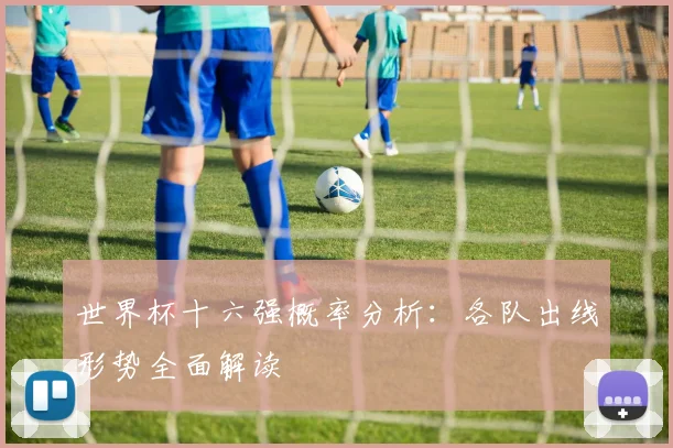 世界杯十六强概率分析：各队出线形势全面解读
