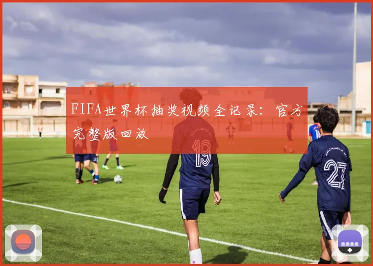 FIFA世界杯抽奖视频全记录：官方完整版回放