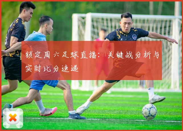 锁定周六足球直播：关键战分析与实时比分速递