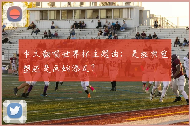 中文翻唱世界杯主题曲:是经典重塑还是画蛇添足?