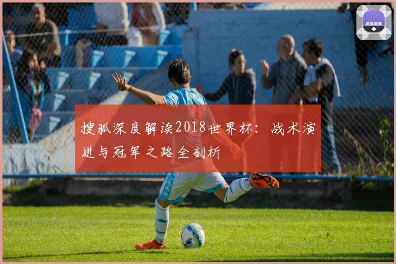 搜狐深度解读2018世界杯：战术演进与冠军之路全剖析