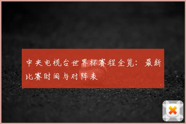 中央电视台世界杯赛程全览:最新比赛时间与对阵表