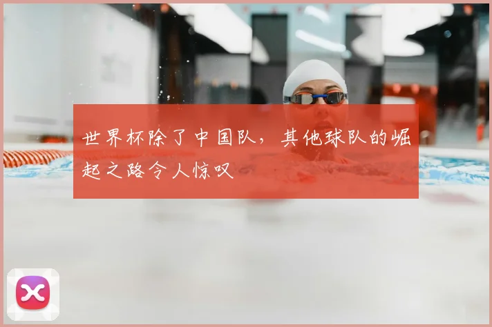 世界杯除了中国队，其他球队的崛起之路令人惊叹
