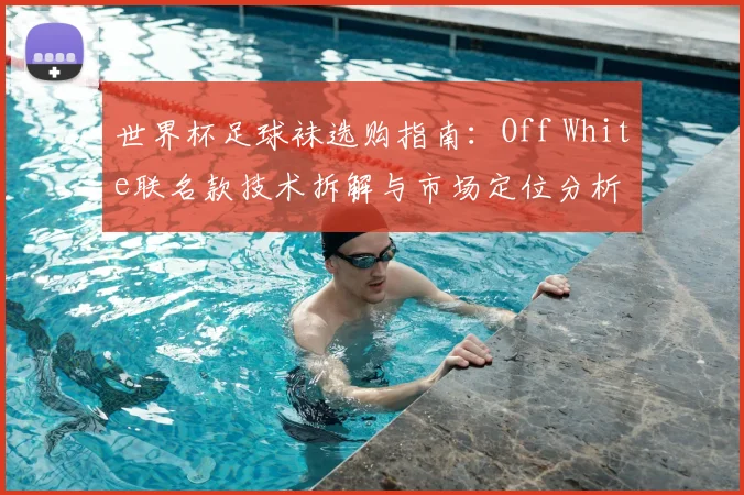 世界杯足球袜选购指南：Off White联名款技术拆解与市场定位分析