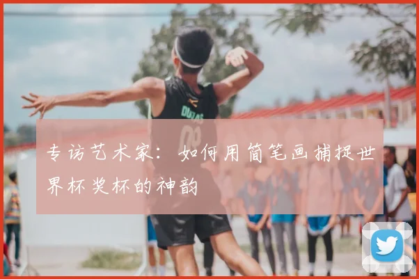 专访艺术家:如何用简笔画捕捉世界杯奖杯的神韵