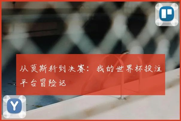 从莫斯科到决赛：我的世界杯投注平台冒险记