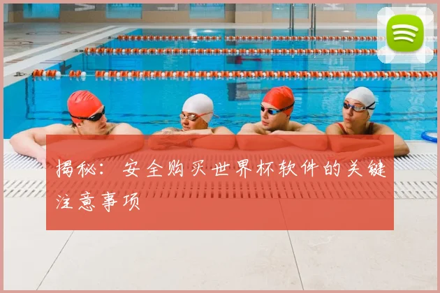 揭秘：安全购买世界杯软件的关键注意事项