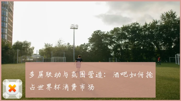 多屏联动与氛围营造：酒吧如何抢占世界杯消费市场