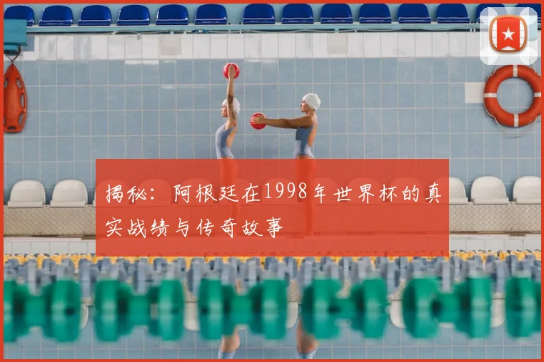 揭秘：阿根廷在1998年世界杯的真实战绩与传奇故事