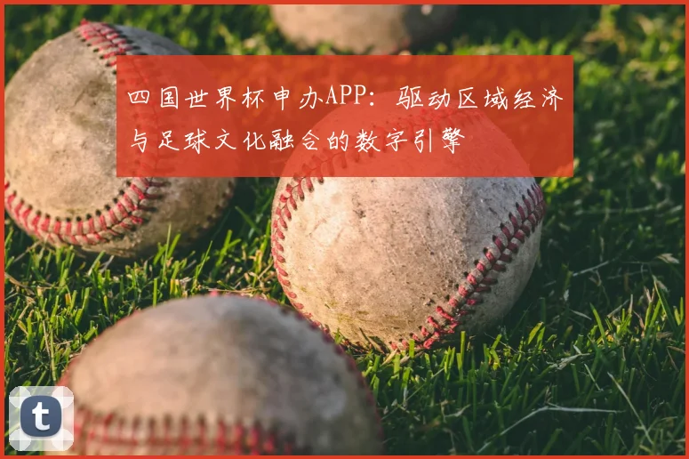 四国世界杯申办APP：驱动区域经济与足球文化融合的数字引擎