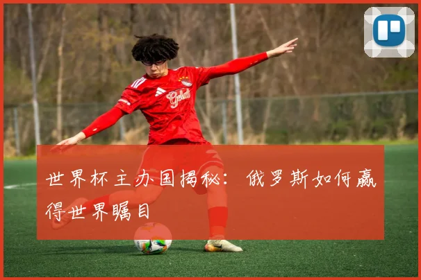 世界杯主办国揭秘：俄罗斯如何赢得世界瞩目