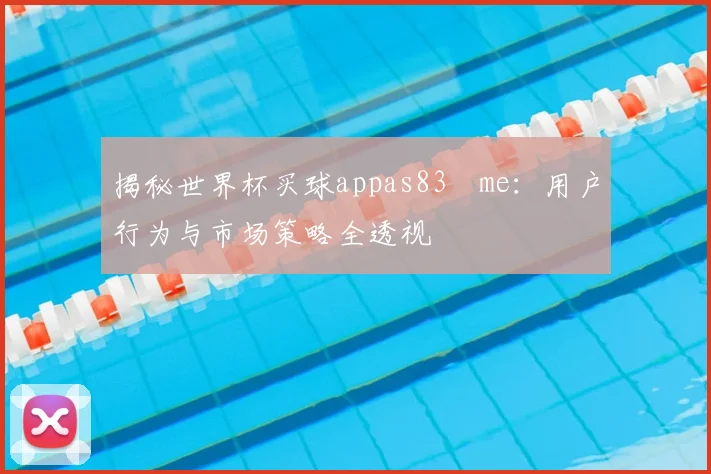 揭秘世界杯买球appas83婰me:用户行为与市场策略全透视