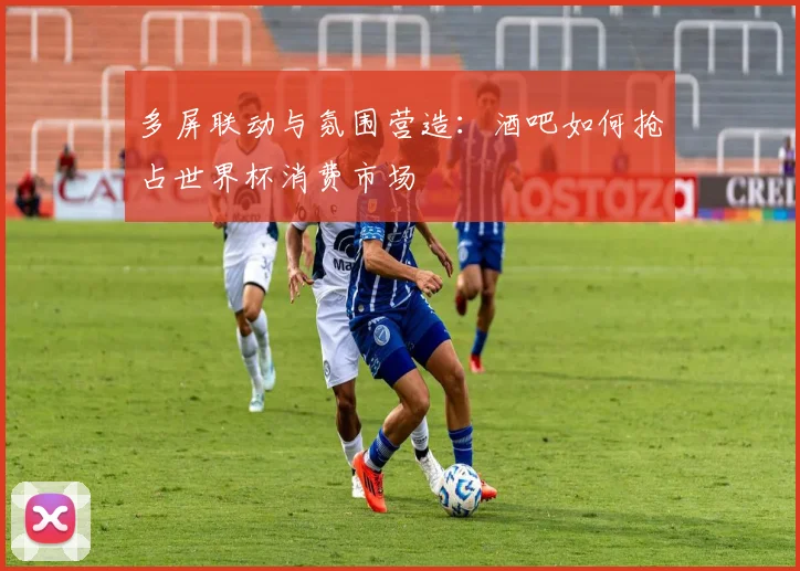 多屏联动与氛围营造:酒吧如何抢占世界杯消费市场