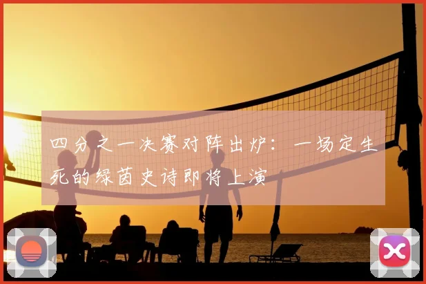 四分之一决赛对阵出炉：一场定生死的绿茵史诗即将上演