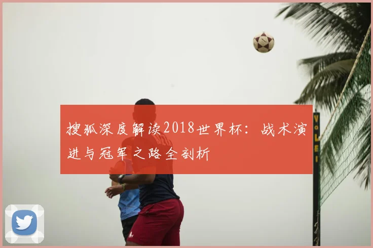 搜狐深度解读2018世界杯：战术演进与冠军之路全剖析
