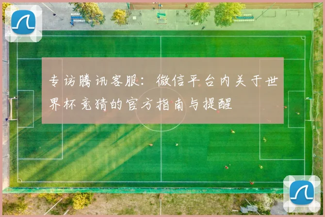 专访腾讯客服:微信平台内关于世界杯竞猜的官方指南与提醒
