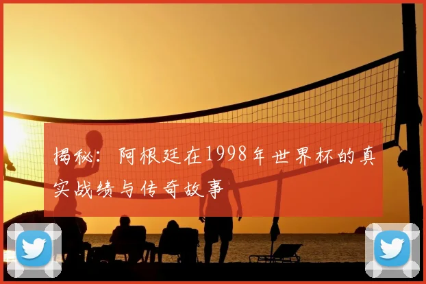 揭秘：阿根廷在1998年世界杯的真实战绩与传奇故事