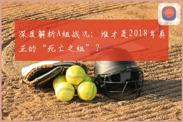深度解析A组战况:谁才是2018年真正的“死亡之组”?