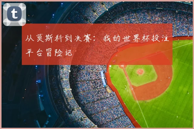 从莫斯科到决赛：我的世界杯投注平台冒险记