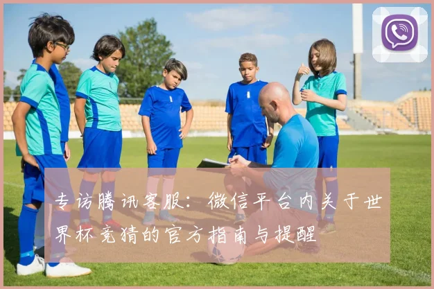 专访腾讯客服:微信平台内关于世界杯竞猜的官方指南与提醒