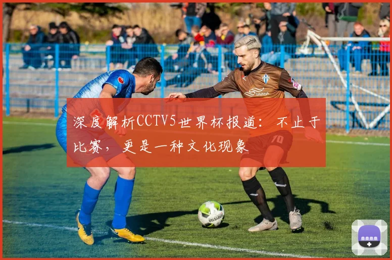 深度解析CCTV5世界杯报道：不止于比赛，更是一种文化现象