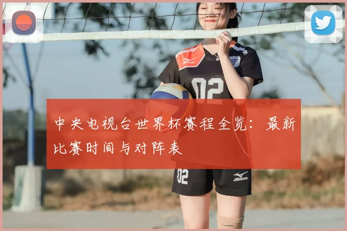 中央电视台世界杯赛程全览:最新比赛时间与对阵表