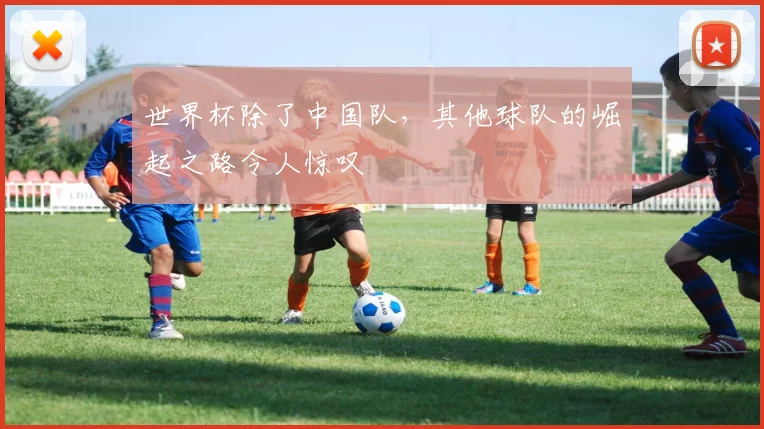 世界杯除了中国队,其他球队的崛起之路令人惊叹