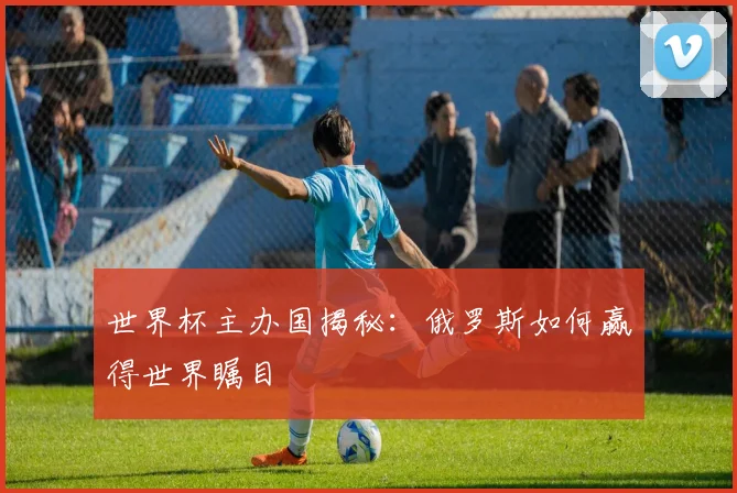世界杯主办国揭秘:俄罗斯如何赢得世界瞩目
