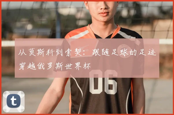 从莫斯科到索契：跟随足球的足迹穿越俄罗斯世界杯